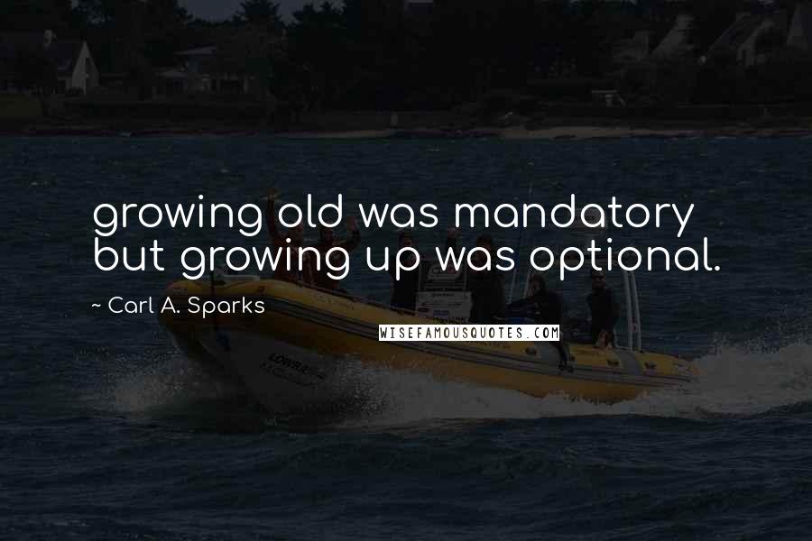 Carl A. Sparks Quotes: growing old was mandatory but growing up was optional.