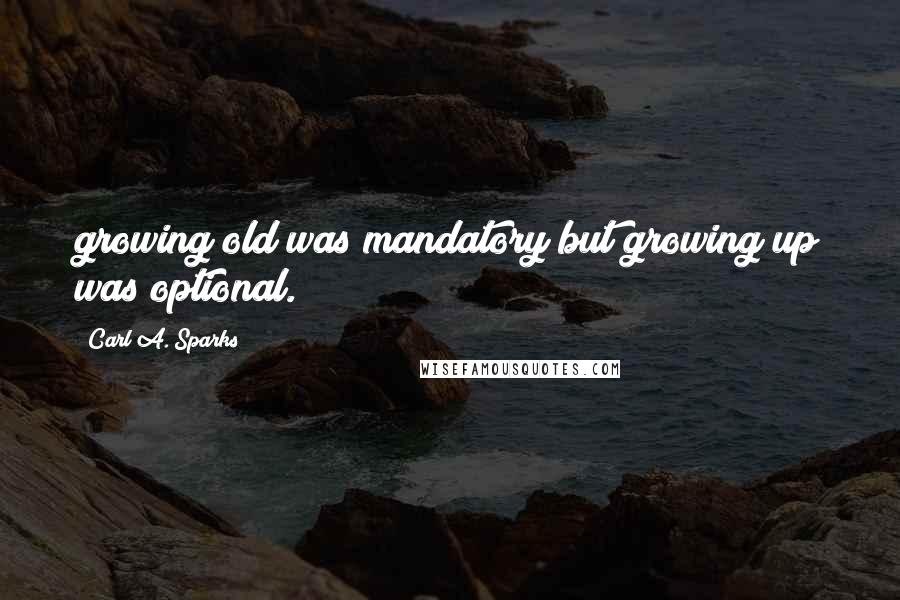 Carl A. Sparks Quotes: growing old was mandatory but growing up was optional.