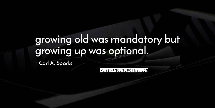 Carl A. Sparks Quotes: growing old was mandatory but growing up was optional.