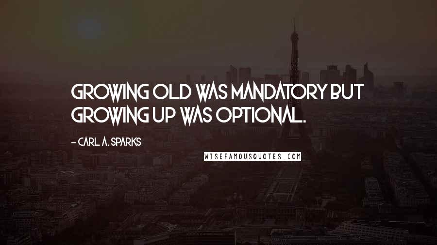 Carl A. Sparks Quotes: growing old was mandatory but growing up was optional.