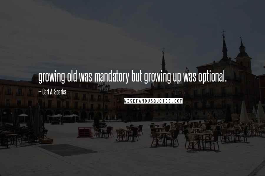 Carl A. Sparks Quotes: growing old was mandatory but growing up was optional.