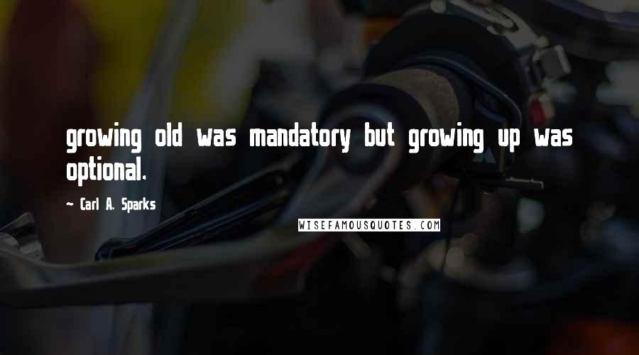 Carl A. Sparks Quotes: growing old was mandatory but growing up was optional.