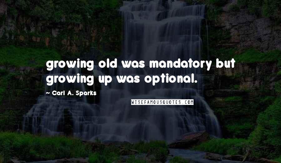 Carl A. Sparks Quotes: growing old was mandatory but growing up was optional.