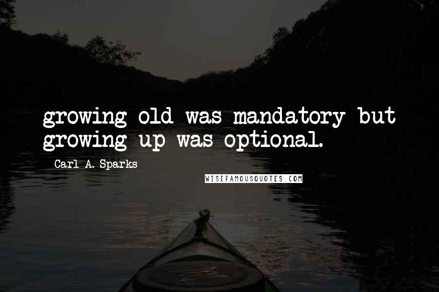 Carl A. Sparks Quotes: growing old was mandatory but growing up was optional.