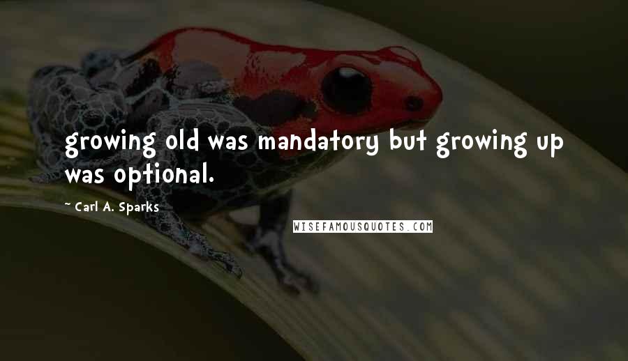 Carl A. Sparks Quotes: growing old was mandatory but growing up was optional.