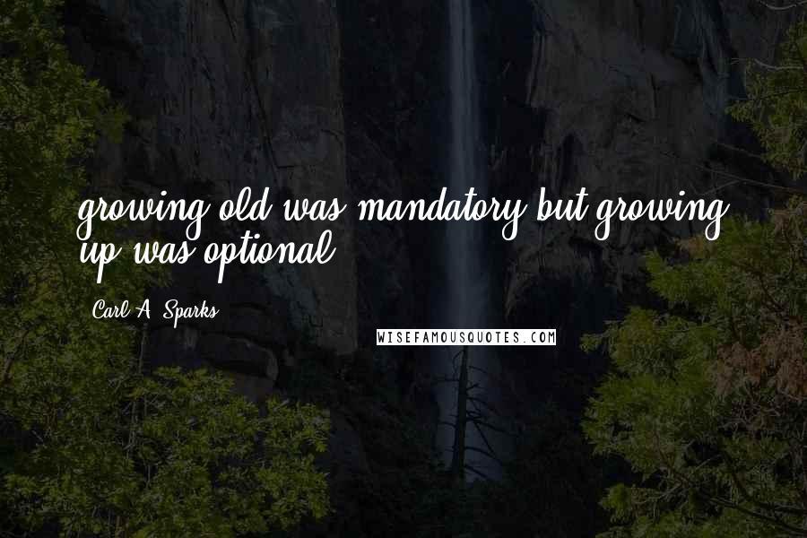 Carl A. Sparks Quotes: growing old was mandatory but growing up was optional.