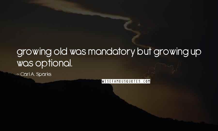 Carl A. Sparks Quotes: growing old was mandatory but growing up was optional.