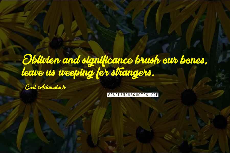 Carl Adamshick Quotes: Oblivion and significance/brush our bones, leave us weeping for strangers.