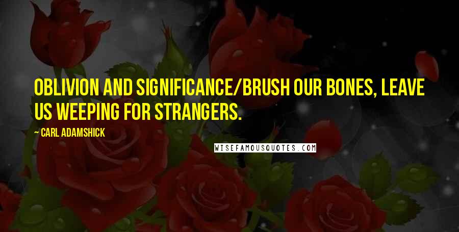 Carl Adamshick Quotes: Oblivion and significance/brush our bones, leave us weeping for strangers.