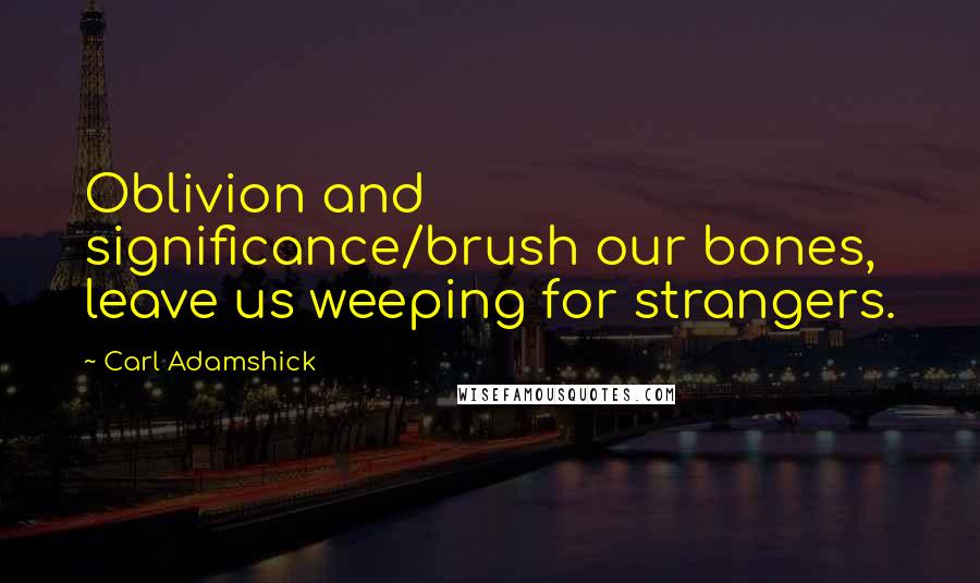 Carl Adamshick Quotes: Oblivion and significance/brush our bones, leave us weeping for strangers.