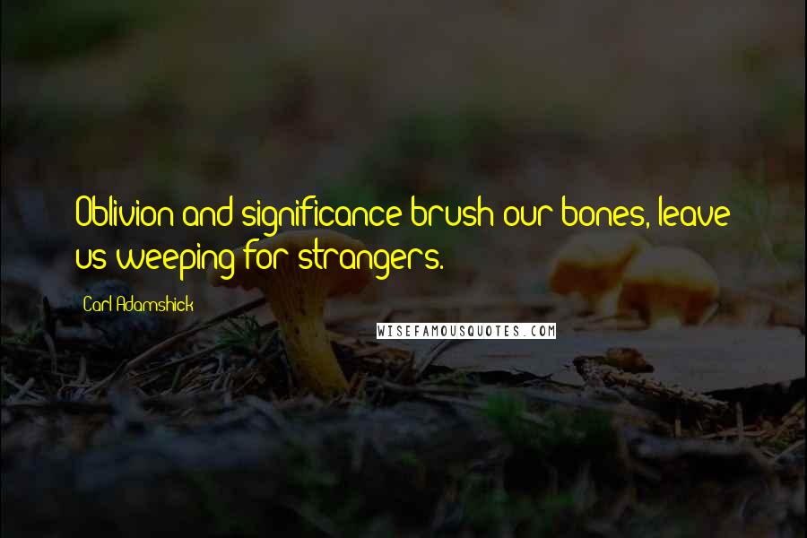 Carl Adamshick Quotes: Oblivion and significance/brush our bones, leave us weeping for strangers.