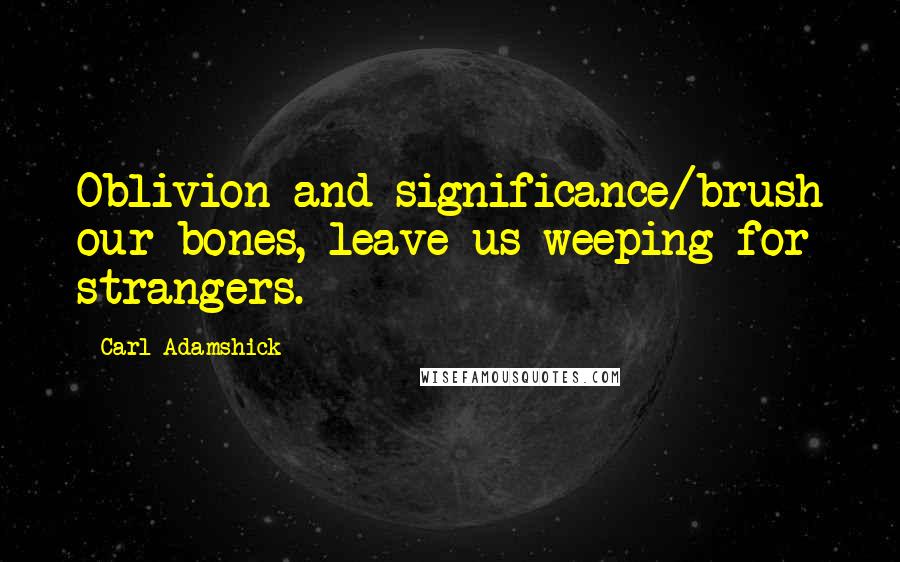 Carl Adamshick Quotes: Oblivion and significance/brush our bones, leave us weeping for strangers.