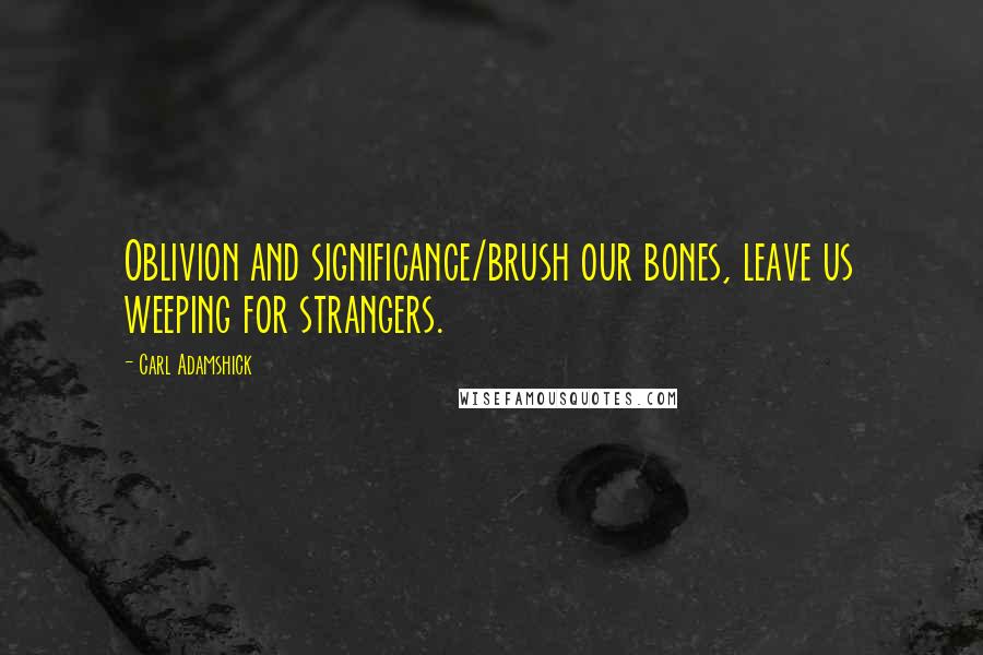 Carl Adamshick Quotes: Oblivion and significance/brush our bones, leave us weeping for strangers.