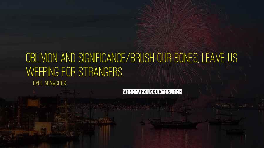 Carl Adamshick Quotes: Oblivion and significance/brush our bones, leave us weeping for strangers.
