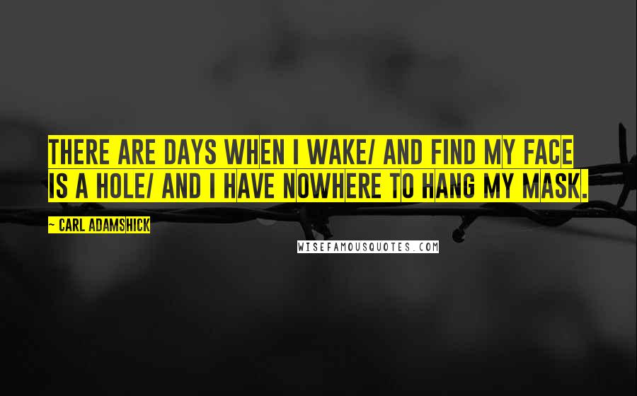 Carl Adamshick Quotes: There are days when I wake/ and find my face is a hole/ and I have nowhere to hang my mask.