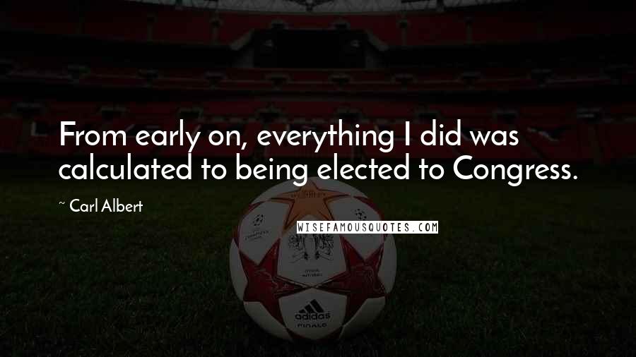 Carl Albert Quotes: From early on, everything I did was calculated to being elected to Congress.