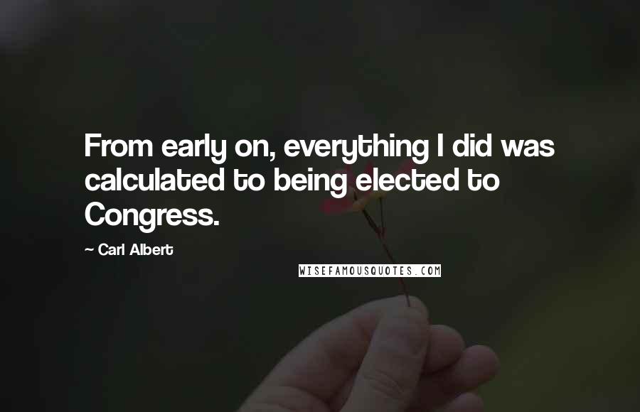 Carl Albert Quotes: From early on, everything I did was calculated to being elected to Congress.