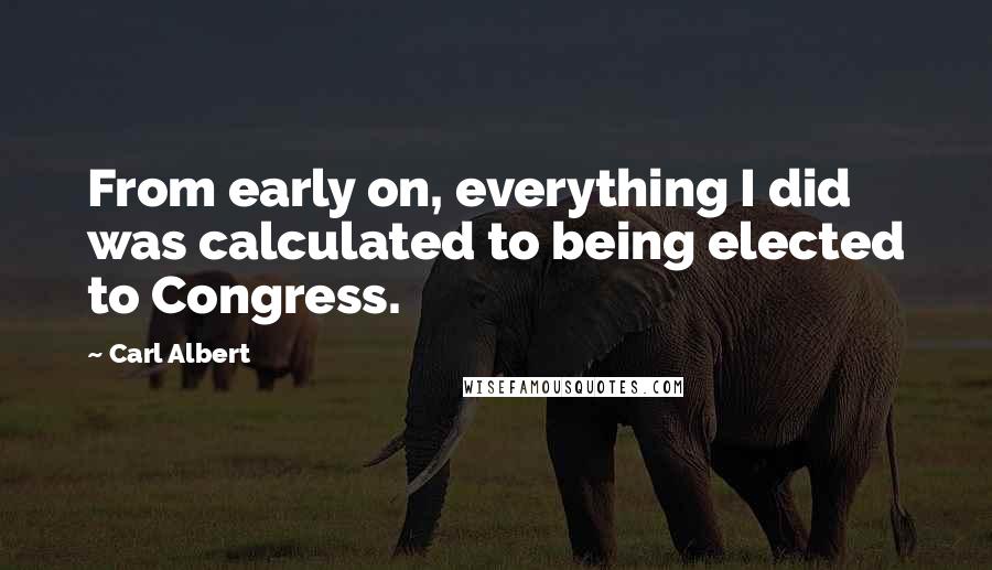 Carl Albert Quotes: From early on, everything I did was calculated to being elected to Congress.