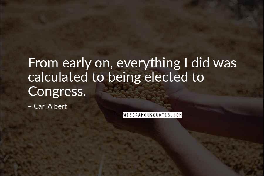 Carl Albert Quotes: From early on, everything I did was calculated to being elected to Congress.