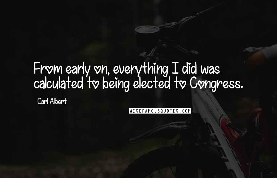 Carl Albert Quotes: From early on, everything I did was calculated to being elected to Congress.