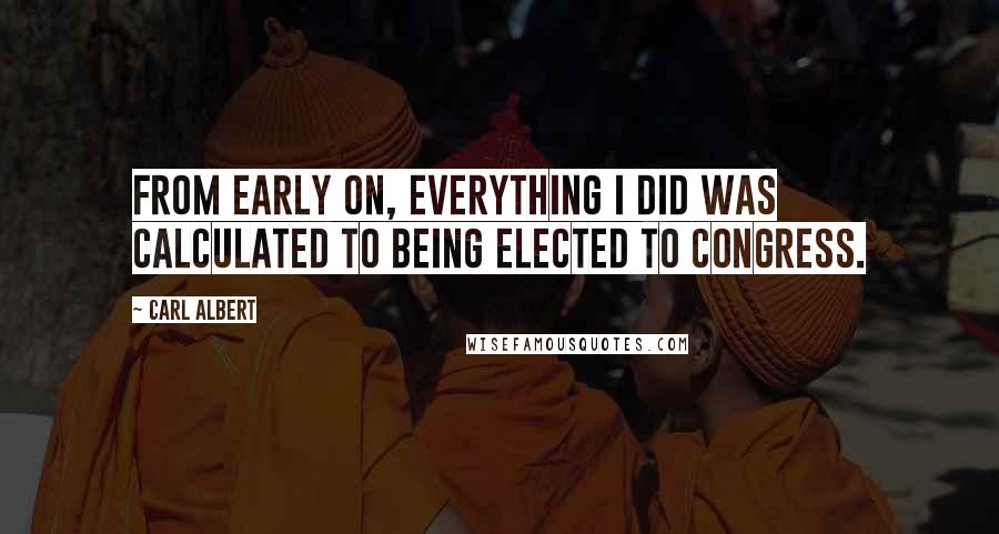 Carl Albert Quotes: From early on, everything I did was calculated to being elected to Congress.