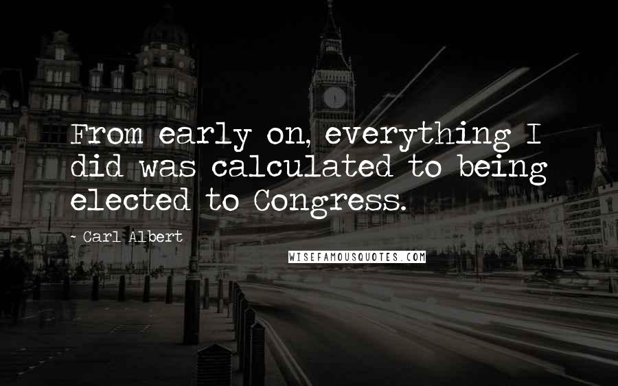 Carl Albert Quotes: From early on, everything I did was calculated to being elected to Congress.