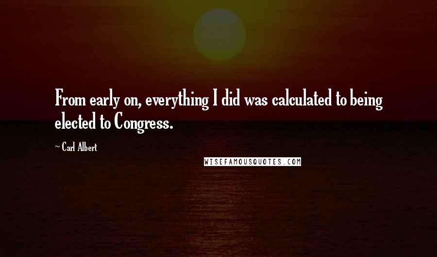 Carl Albert Quotes: From early on, everything I did was calculated to being elected to Congress.
