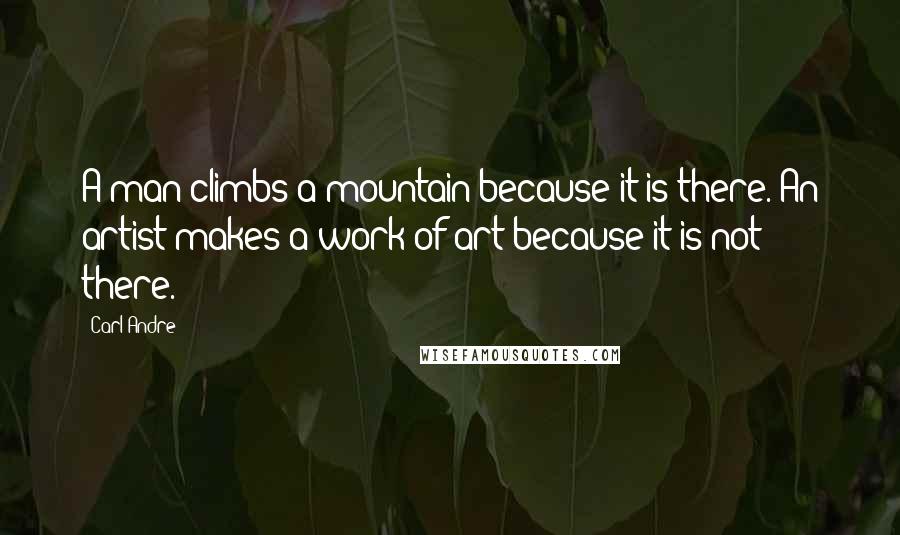 Carl Andre Quotes: A man climbs a mountain because it is there. An artist makes a work of art because it is not there.