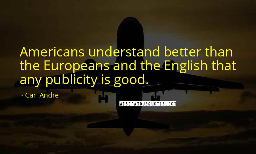 Carl Andre Quotes: Americans understand better than the Europeans and the English that any publicity is good.