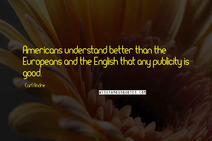 Carl Andre Quotes: Americans understand better than the Europeans and the English that any publicity is good.