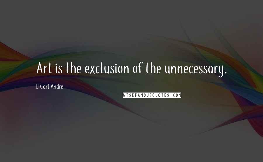 Carl Andre Quotes: Art is the exclusion of the unnecessary.