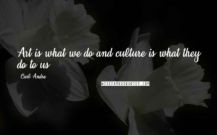 Carl Andre Quotes: Art is what we do and culture is what they do to us.
