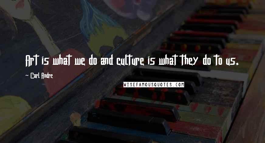 Carl Andre Quotes: Art is what we do and culture is what they do to us.