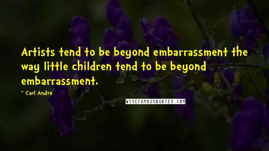 Carl Andre Quotes: Artists tend to be beyond embarrassment the way little children tend to be beyond embarrassment.