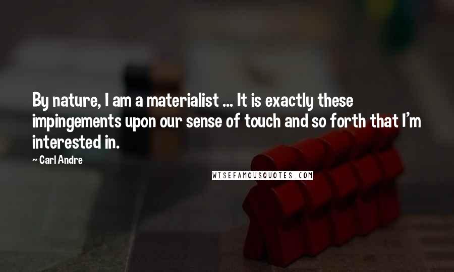 Carl Andre Quotes: By nature, I am a materialist ... It is exactly these impingements upon our sense of touch and so forth that I'm interested in.