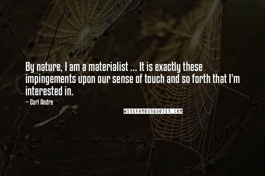 Carl Andre Quotes: By nature, I am a materialist ... It is exactly these impingements upon our sense of touch and so forth that I'm interested in.