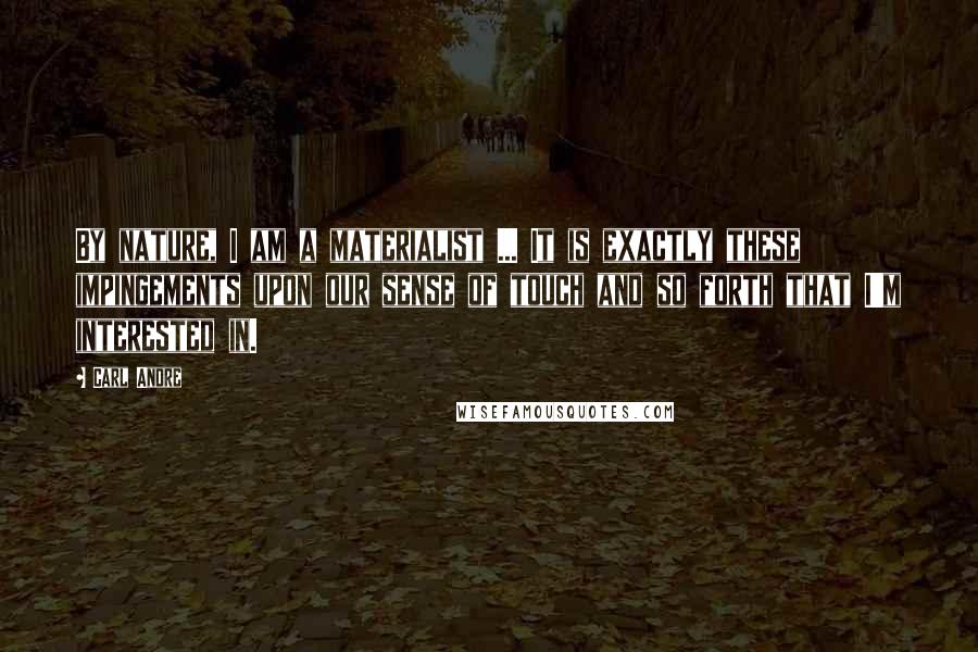 Carl Andre Quotes: By nature, I am a materialist ... It is exactly these impingements upon our sense of touch and so forth that I'm interested in.