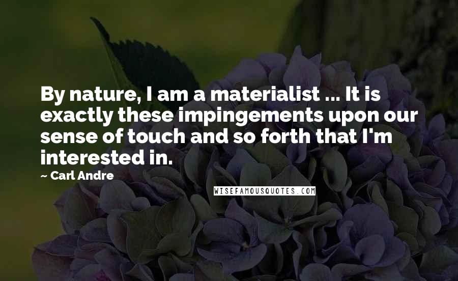 Carl Andre Quotes: By nature, I am a materialist ... It is exactly these impingements upon our sense of touch and so forth that I'm interested in.