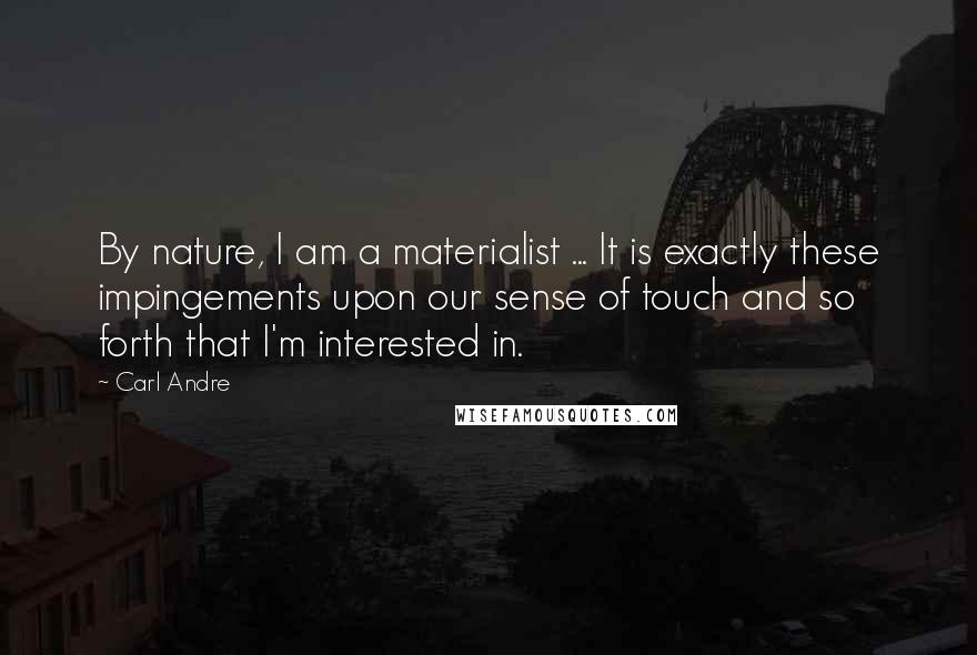 Carl Andre Quotes: By nature, I am a materialist ... It is exactly these impingements upon our sense of touch and so forth that I'm interested in.
