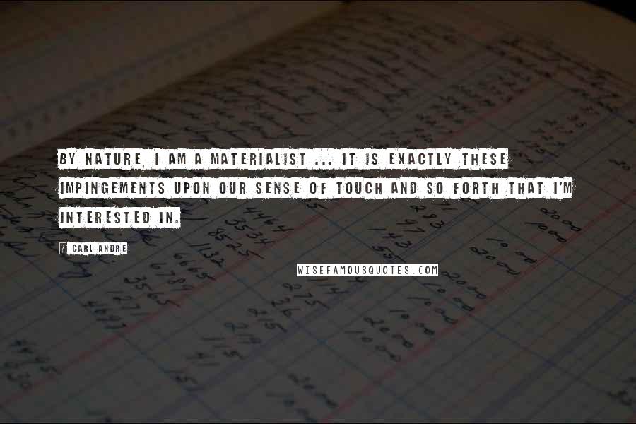 Carl Andre Quotes: By nature, I am a materialist ... It is exactly these impingements upon our sense of touch and so forth that I'm interested in.