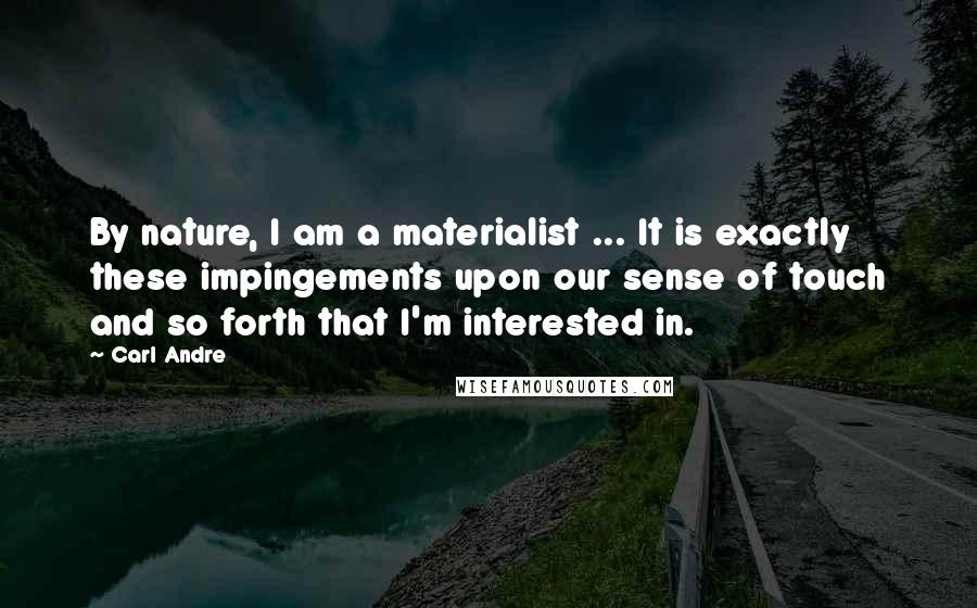 Carl Andre Quotes: By nature, I am a materialist ... It is exactly these impingements upon our sense of touch and so forth that I'm interested in.