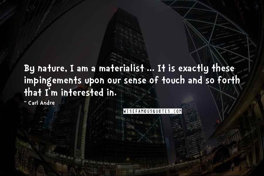 Carl Andre Quotes: By nature, I am a materialist ... It is exactly these impingements upon our sense of touch and so forth that I'm interested in.