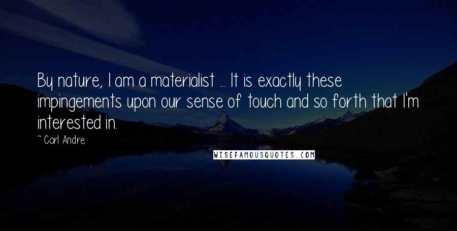 Carl Andre Quotes: By nature, I am a materialist ... It is exactly these impingements upon our sense of touch and so forth that I'm interested in.