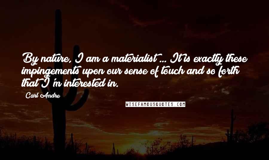 Carl Andre Quotes: By nature, I am a materialist ... It is exactly these impingements upon our sense of touch and so forth that I'm interested in.