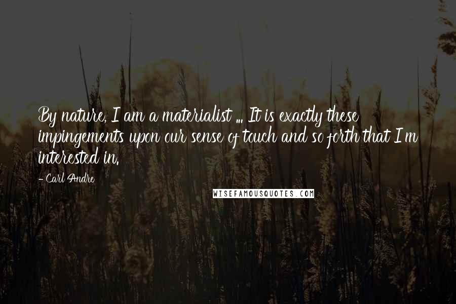 Carl Andre Quotes: By nature, I am a materialist ... It is exactly these impingements upon our sense of touch and so forth that I'm interested in.