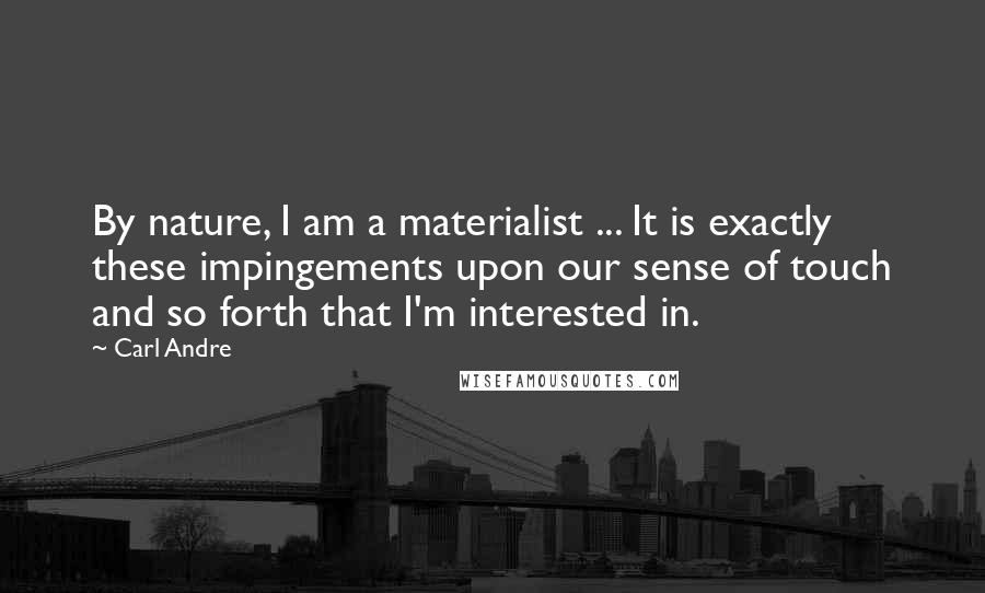 Carl Andre Quotes: By nature, I am a materialist ... It is exactly these impingements upon our sense of touch and so forth that I'm interested in.