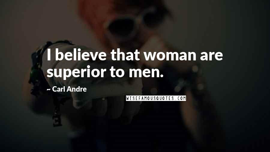 Carl Andre Quotes: I believe that woman are superior to men.
