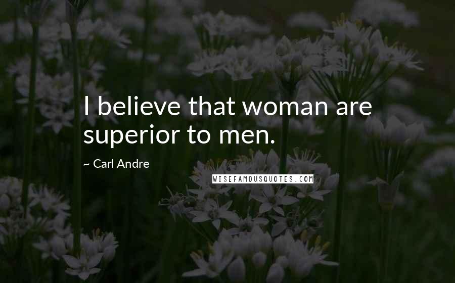 Carl Andre Quotes: I believe that woman are superior to men.