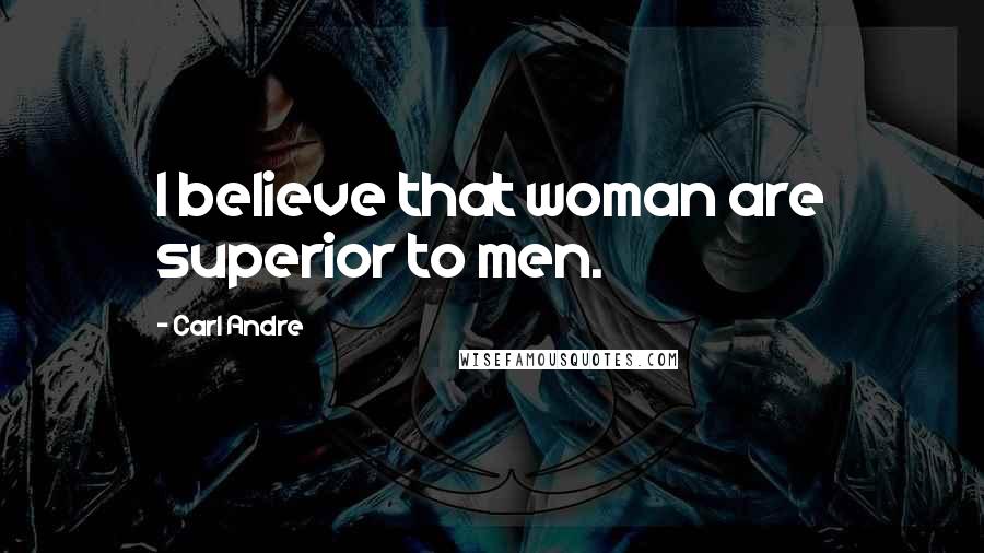 Carl Andre Quotes: I believe that woman are superior to men.