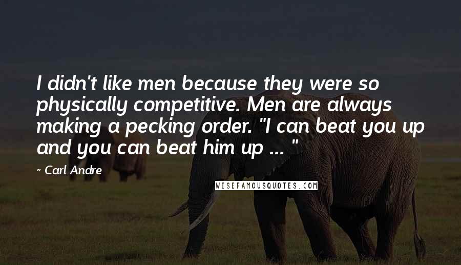 Carl Andre Quotes: I didn't like men because they were so physically competitive. Men are always making a pecking order. "I can beat you up and you can beat him up ... "